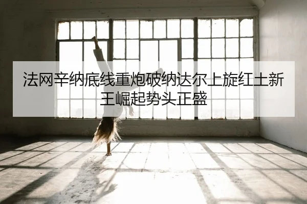 法网辛纳底线重炮破纳达尔上旋红土新王崛起势头正盛