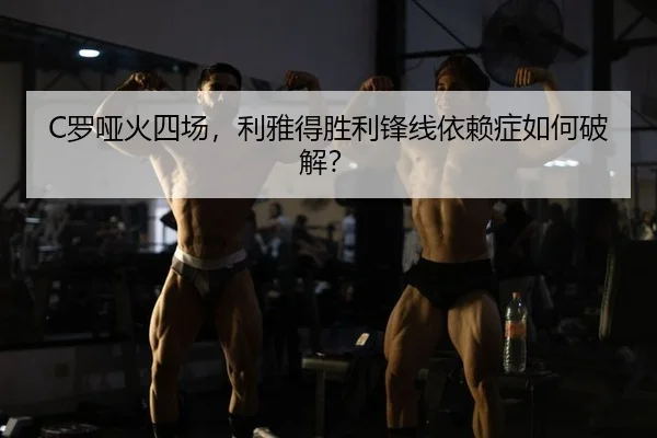 C罗哑火四场，利雅得胜利锋线依赖症如何破解？